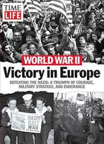 World War Ii – Victory In Europe: Defeating The Nazis: A Triumph Of Courage, Military Strategy, And Endurance