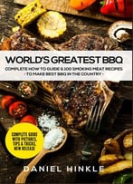 World’S Greatest Bbq: Complete How To Guide & 100 Smoking Meat Recipes To Make Best Bbq In The Country