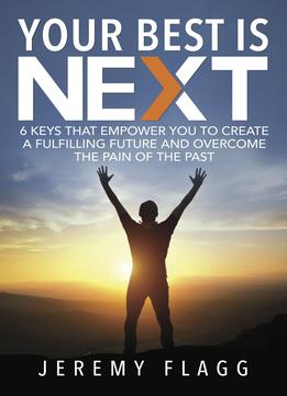 Your Best Is Next: 6 Keys That Empower You To Create A Fulfilling Future And Overcome The Pain Of The Past