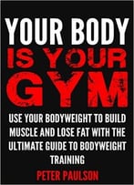 Your Body Is Your Gym: Use Your Bodyweight To Build Muscle And Lose Fat With The Ultimate Guide To Bodyweight Training