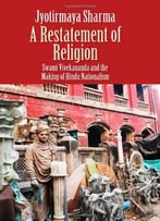 A Restatement Of Religion: Swami Vivekananda And The Making Of Hindu Nationalism