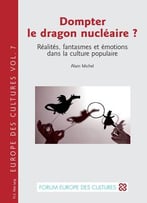 Alain Michel, Dompter Le Dragon Nucléaire ? : Réalités, Fantasmes Et Émotions Dans La Culture Populaire