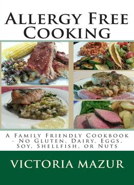 Allergy Free Cooking: A Family Friendly Cookbook – No Gluten, Dairy, Eggs, Soy, Shellfish, Or Nuts