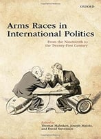 Arms Races In International Politics: From The Nineteenth To The Twenty-First Century