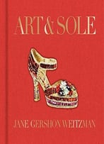 Art & Sole: A Spectacular Selection Of More Than 150 Fantasy Art Shoes From The Stuart Weitzman Collection