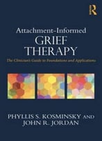 Attachment-Informed Grief Therapy: The Clinician’S Guide To Foundations And Applications