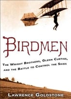 Birdmen: The Wright Brothers, Glenn Curtiss, And The Battle To Control The Skies