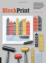 Block Print: Everything You Need To Know To Make Fine-Art Prints With Lino Blocks, Foam Blocks, And Stamp Sets