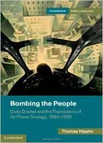 Bombing The People: Giulio Douhet And The Foundations Of Air-Power Strategy, 1884-1939
