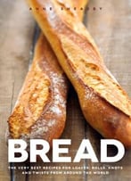 Bread: The Very Best Recipes For Loaves, Rolls, Knots And Twists From Around The World
