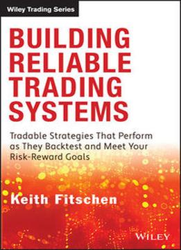 Building Reliable Trading Systems: Tradable Strategies That Perform As They Backtest And Meet Your Risk-Reward Goals