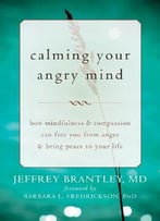 Calming Your Angry Mind: How Mindfulness And Compassion Can Free You From Anger And Bring Peace To Your Life