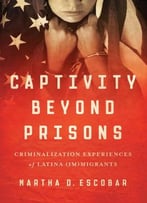 Captivity Beyond Prisons: Criminalization Experiences Of Latina (Im)Migrants
