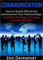 Communication: How To Speak Effectively And Improve Your Relationships, Listening, And Social Skills