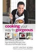 Cooking Your Way To Gorgeous: Skin-Friendly Superfoods, Age-Reversing Recipes, And Fabulous Homemade Facials