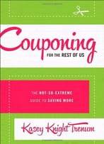 Couponing For The Rest Of Us: The Not-So-Extreme Guide To Saving More