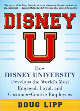 Disney U: How Disney University Develops The World’S Most Engaged, Loyal, And Customer-Centric Employees