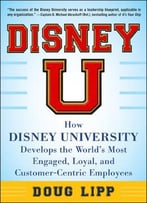 Disney U: How Disney University Develops The World’S Most Engaged, Loyal, And Customer-Centric Employees