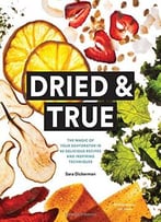 Dried & True: The Magic Of Your Dehydrator In 80 Delicious Recipes And Inspiring Techniques