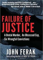 Failure Of Justice: A Brutal Murder, An Obsessed Cop, Six Wrongful Convictions