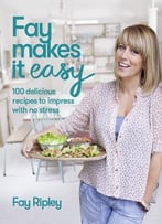 Fay Makes It Easy: 100 Delicious Recipes To Impress With No Stress
