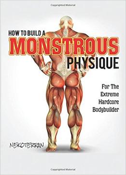 Fitness: How To Build A Monstrous Physique: For The Extreme Hardcore Bodybuilder