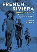 French Riviera And Its Artists: Art, Literature, Love, And Life On The Côte D’Azur