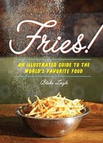 Fries!: An Illustrated Guide To The World’S Favorite Food