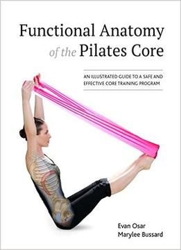 Functional Anatomy Of The Pilates Core: An Illustrated Guide To A Safe And Effective Core Training Program