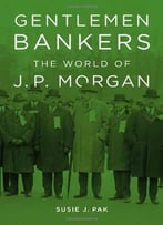 Gentlemen Bankers: The World Of J. P. Morgan