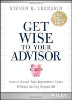 Get Wise To Your Advisor: How To Reach Your Investment Goals Without Getting Ripped Off