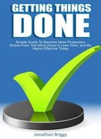 Getting Things Done: Simple Guide To Become More Productive, Stress-Free, Get More Done In Less Time