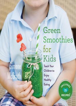 Green Smoothies For Kids: Teach Your Children To Enjoy Healthy Eating