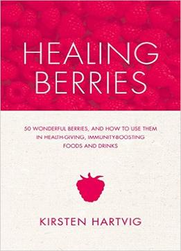 Healing Berries: 50 Wonderful Berries And How To Use Them In Health-Giving Foods And Drinks