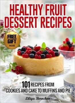 Healthy Fruit Dessert Recipes: 101 Recipes From Cookies And Cake To Muffins And Pie