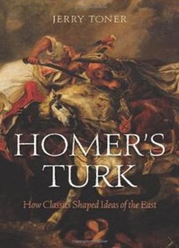 Homer’S Turk: How Classics Shaped Ideas Of The East