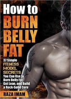 How To Burn Belly Fat: 37 Fitness Model Secrets To Burn Belly Fat, Get Lean, And Build A Rock-Solid Core