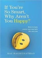 If You’Re So Smart, Why Aren’T You Happy?: How To Turn Career Success Into Life Success