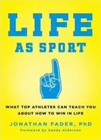 Life As Sport: What Top Athletes Can Teach You About How To Win In Life