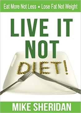 Live It Not Diet!: Eat More Not Less. Lose Fat Not Weight.