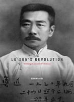 Lu Xun’S Revolution: Writing In A Time Of Violence