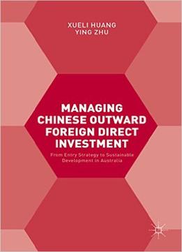 Managing Chinese Outward Foreign Direct Investment: From Entry Strategy To Sustainable Development In Australia