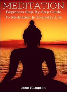 Meditation: Beginners Step-By-Step Guide To Meditation In Everyday Life