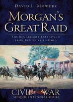 Morgan’S Great Raid: The Remarkable Expedition From Kentucky To Ohio