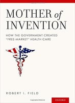 Mother Of Invention: How The Government Created Free-Market Health Care