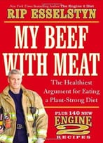 My Beef With Meat: The Healthiest Argument For Eating A Plant-Strong Diet: Plus 140 New Engine 2 Recipes