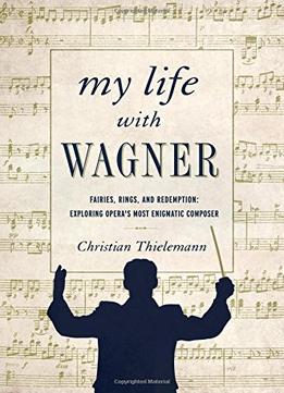 My Life With Wagner: Fairies, Rings, And Redemption: Exploring Opera’S Most Enigmatic Composer
