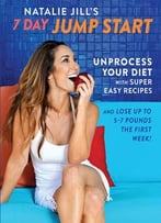 Natalie Jill’S 7-Day Jump Start: Unprocess Your Diet With Super Easy Recipes—Lose Up To 5-7 Pounds The First Week!