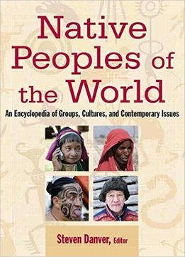 Native Peoples Of The World: An Encylopedia Of Groups, Cultures And Contemporary Issues