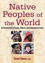 Native Peoples Of The World: An Encylopedia Of Groups, Cultures And Contemporary Issues